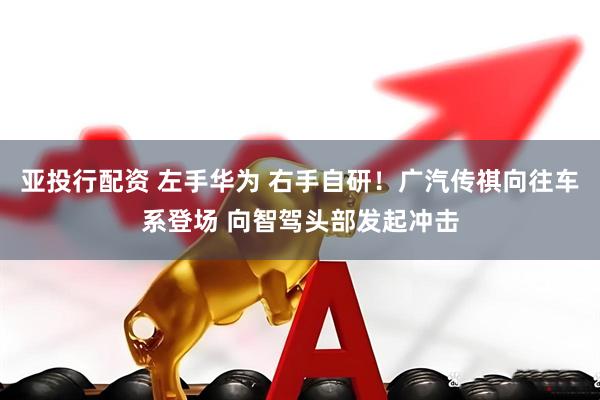 亚投行配资 左手华为 右手自研！广汽传祺向往车系登场 向智驾头部发起冲击