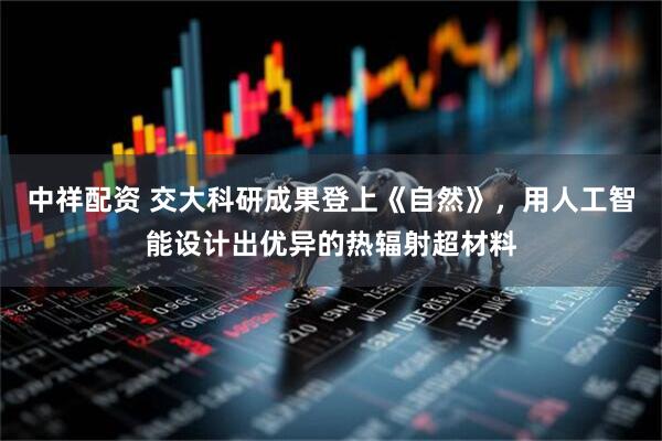 中祥配资 交大科研成果登上《自然》，用人工智能设计出优异的热辐射超材料