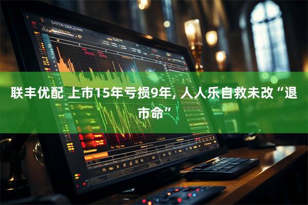 联丰优配 上市15年亏损9年, 人人乐自救未改“退市命”