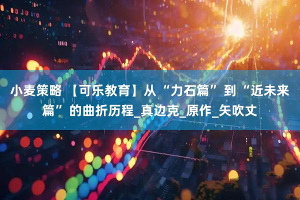 小麦策略 【可乐教育】从 “力石篇” 到 “近未来篇” 的曲折历程_真边克_原作_矢吹丈