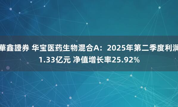 華鑫證券 华宝医药生物混合A：2025年第二季度利润1.33亿元 净值增长率25.92%