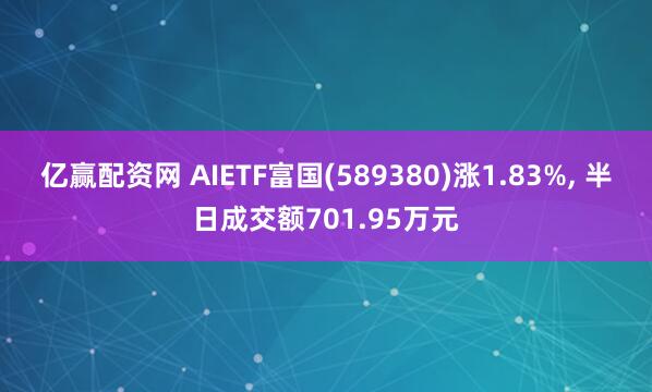 亿赢配资网 AIETF富国(589380)涨1.83%, 半日成交额701.95万元