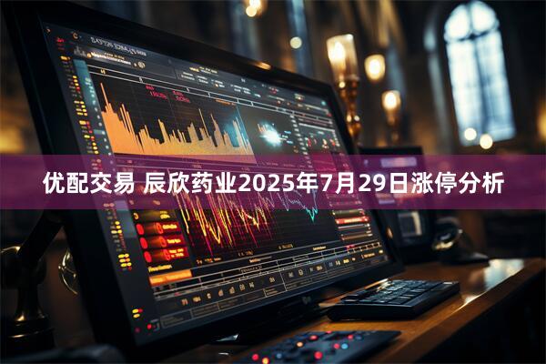 优配交易 辰欣药业2025年7月29日涨停分析
