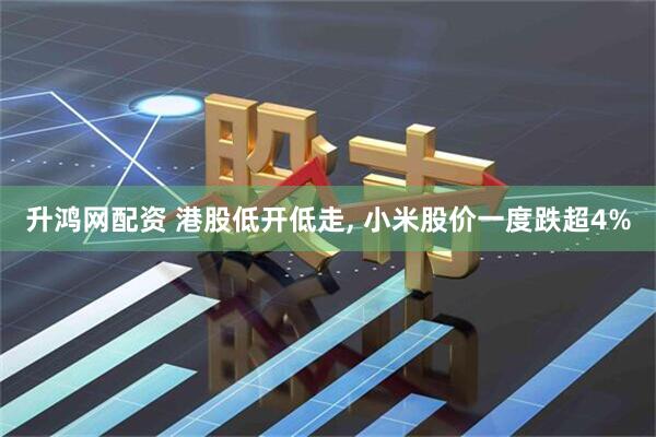 升鸿网配资 港股低开低走, 小米股价一度跌超4%