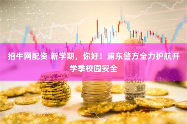 招牛网配资 新学期，你好！浦东警方全力护航开学季校园安全