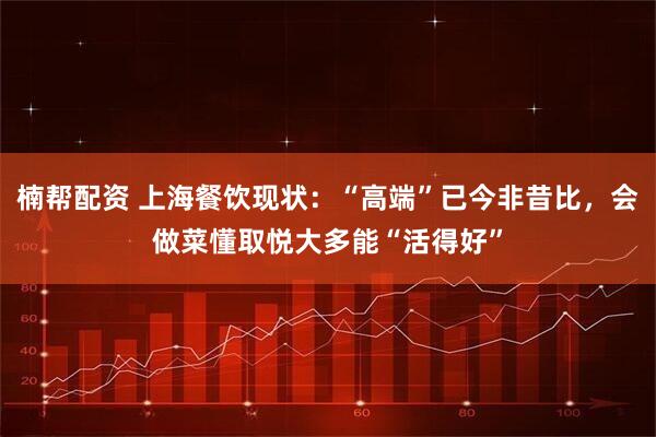 楠帮配资 上海餐饮现状：“高端”已今非昔比，会做菜懂取悦大多能“活得好”