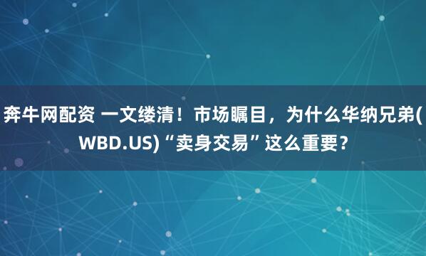 奔牛网配资 一文缕清！市场瞩目，为什么华纳兄弟(WBD.US)“卖身交易”这么重要？
