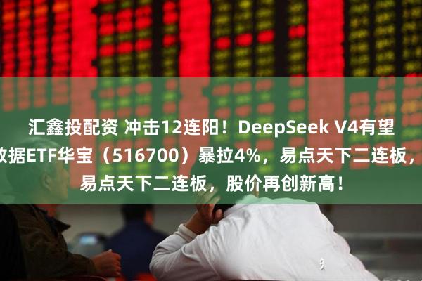 汇鑫投配资 冲击12连阳！DeepSeek V4有望春节发布，大数据ETF华宝（516700）暴拉4%，易点天下二连板，股价再创新高！