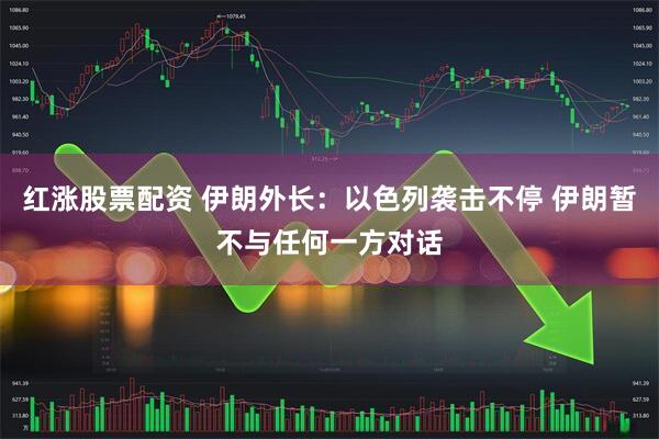 红涨股票配资 伊朗外长：以色列袭击不停 伊朗暂不与任何一方对话