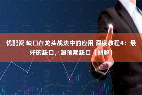 优配资 缺口在龙头战法中的应用 深度教程4：最好的缺口，超预期缺口（图解）