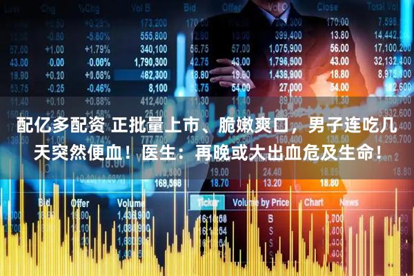 配亿多配资 正批量上市、脆嫩爽口，男子连吃几天突然便血！医生：再晚或大出血危及生命！