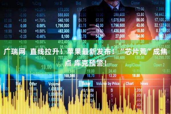 广瑞网  直线拉升！苹果最新发布！“芯片荒”成焦点 库克预警！