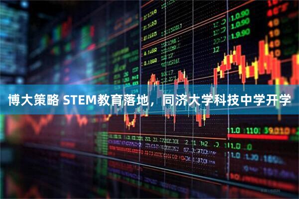 博大策略 STEM教育落地，同济大学科技中学开学