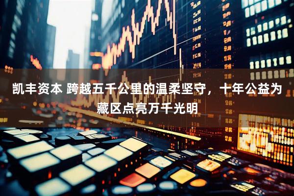 凯丰资本 跨越五千公里的温柔坚守，十年公益为藏区点亮万千光明